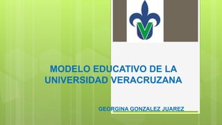 MODELO EDUCATIVO DE LA
UNIVERSIDAD VERACRUZANA
GEORGINA GONZALEZ JUAREZ
 