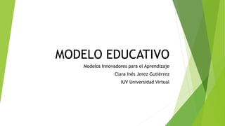 MODELO EDUCATIVO
Modelos Innovadores para el Aprendizaje
Clara Inés Jerez Gutiérrez
IUV Universidad Virtual
 
