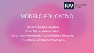 MODELO EDUCATIVO
Maestría “Gestión Educativa
Lizett Deimar Velasco Galicia
Curso: Implementación de Nuevos Modelos Educativos
IUV Instituto Universitario Veracruzano
 