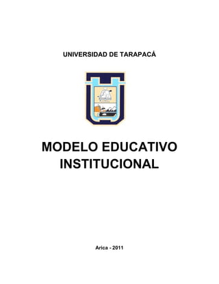 UNIVERSIDAD DE TARAPACÁ




MODELO EDUCATIVO
  INSTITUCIONAL




          Arica - 2011
 