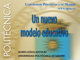 Un nuevo modelo educativo JAVIER UCEDA ANTOLÍN UNIVERSIDAD POLITÉCNICA DE MADRID 