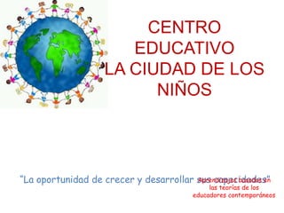 CENTRO EDUCATIVO LA CIUDAD DE LOS NIÑOS “La oportunidad de crecer y desarrollar sus capacidades” Aprendizajes basados en  las teorías de los  educadores contemporáneos 