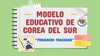 MODELO
EDUCATIVO DE
COREA DEL SUR
“PROHIBIDO FRACASAR”
 