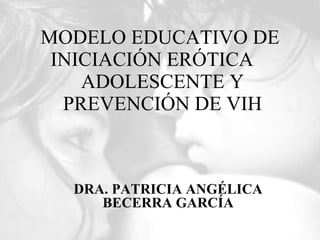 MODELO EDUCATIVO DE  INICIACIÓN ERÓTICA ADOLESCENTE Y PREVENCIÓN DE VIH DRA. PATRICIA ANGÉLICA BECERRA GARCÍA 