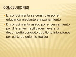 CONCLUSIONES
 El conocimiento se construye por el
educando mediante el razonamiento
 El conocimiento usado por el pensamiento
por diferentes habilidades lleva a un
desempeño concreto que tiene intenciones
por parte de quien lo realiza
 