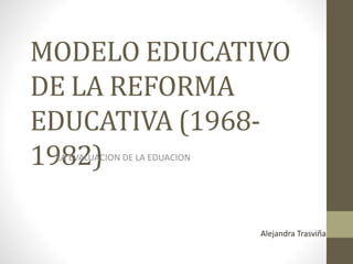 MODELO EDUCATIVO
DE LA REFORMA
EDUCATIVA (1968-
1982)LA EVALUACION DE LA EDUACION
Alejandra Trasviña
 
