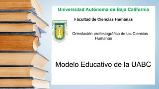Modelo Educativo de la UABC
Universidad Autónoma de Baja California
Facultad de Ciencias Humanas
Orientación profesiográfica de las Ciencias
Humanas
 