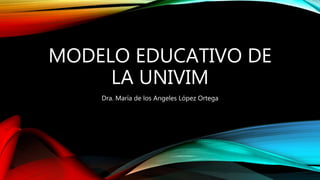 MODELO EDUCATIVO DE
LA UNIVIM
Dra. María de los Angeles López Ortega
 