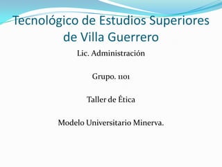 Tecnológico de Estudios Superiores
de Villa Guerrero
Lic. Administración
Grupo. 1101
Taller de Ética
Modelo Universitario Minerva.
 