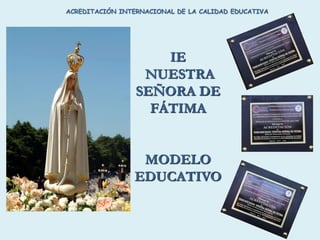 IE
NUESTRA
SEÑORA DE
FÁTIMA
MODELO
EDUCATIVO
ACREDITACIÓN INTERNACIONAL DE LA CALIDAD EDUCATIVA
 