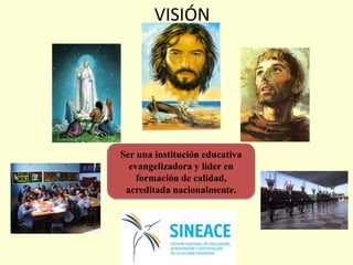 Ser una institución educativa
evangelizadora y líder en
formación de calidad,
acreditada nacionalmente.
VISIÓN
 