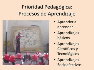 Prioridad Pedagógica:
Procesos de Aprendizaje
• Aprender a
aprender
• Aprendizajes
básicos
• Aprendizajes
Científicos y
Tecnológicos
• Aprendizajes
Socioafectivos
 