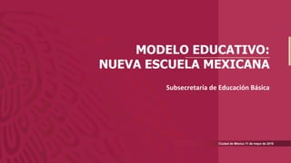 MODELO EDUCATIVO:
NUEVA ESCUELA MEXICANA
Ciudad de México 11 de mayo de 2019
Subsecretaría	
  de	
  Educación	
  Básica	
  
 