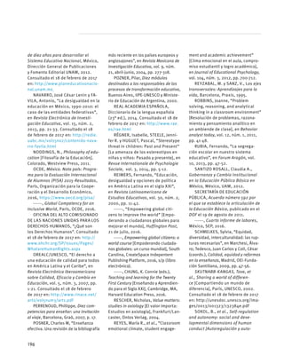 de diez años para desarrollar el
Sistema Educativo Nacional, México,
Dirección General de Publicaciones
y Fomento Editorial UNAM, 2012.
Consultado el 18 de febrero de 2017
en: http://www.planeducativonacio-
nal.unam.mx
NAVARRO, José César Lenin y FA-
VILA, Antonio, “La desigualdad en la
educación en México, 1990-2010: el
caso de las entidades federativas”,
en Revista Electrónica de Investi-
gación Educativa, vol. 15, núm. 2,
2013, pp. 21-33. Consultado el 18
de febrero de 2017 en: http://redie.
uabc.mx/vol15no2/contenido-nava-
rro-favila.html
NODDINGS, N., Philosophy of edu-
cation [Filosofía de la Educación],
Colorado, Westview Press, 2011.
OCDE, México. Nota país: Progra-
ma para la Evaluación Internacional
de Alumnos (PISA) 2015-Resultados,
París, Organización para la Coope-
ración y el Desarrollo Económico,
2016, https://www.oecd.org/pisa/
------, Global Competency for an
Inclusive World, París, OCDE, 2016.
OFICINA DEL ALTO COMISIONADO
DE LAS NACIONES UNIDAS PARA LOS
DERECHOS HUMANOS, “¿Qué son
los Derechos Humanos”. Consultado
el 18 de febrero de 2017 en: http://
www.ohchr.org/SP/Issues/Pages/
WhatareHumanRights.aspx
OREALC/UNESCO, “El derecho a
una educación de calidad para todos
en América Latina y el Caribe”, en
Revista Electrónica Iberoamericana
sobre Calidad, Eficacia y Cambio en
Educación, vol. 5, núm. 3, 2007, pp.
1-21. Consultado el 18 de febrero
de 2017 en: http://www.rinace.net/
arts/vol5num3/art1.pdf
PERRENOUD, Phillippe, Diez com-
petencias para enseñar: una invitación
al viaje, Barcelona, Graó, 2007, p. 17.
POSNER, Charles M, “Enseñanza
efectiva. Una revisión de la bibliografía
más reciente en los países europeos y
anglosajones”, en Revista Mexicana de
Investigación Educativa, vol. 9, núm.
21, abril-junio, 2004, pp. 277-318.
POZNER, Pilar, Diez módulos
destinados a los responsables de los
procesos de transformación educativa,
Buenos Aires, IIPE-UNESCO y Ministe-
rio de Educación de Argentina, 2000.
REAL ACADEMIA ESPAÑOLA,
Diccionario de la lengua española
(23° ed.), 2014. Consultado el 18 de
febrero de 2017 en: http://www.rae.
es/rae.html
RÉGNER, Isabelle, STEELE, Jenni-
fer R. y HUGUET, Pascal, “Stereotype
threat in children: Past and Present”
[La amenaza de los estereotipos en
niñas y niños: Pasado y presente], en
Revue Internationale de Psychologie
Sociale, vol. 3, 2014, pp. 5-12.
REIMERS, Fernando, “Educación,
desigualdad y opciones de política
en América Latina en el siglo XXI”,
en Revista Latinoamericana de
Estudios Educativos, vol. 30, núm. 2,
2000, pp. 11-42.
------, “Empowering global citi-
zens to improve the world” [Empo-
derando a ciudadanos globales para
mejorar el mundo], Huffington Post,
21 de julio, 2016.
------, Empowering global citizens: a
world course [Empoderando ciudada-
nos globales: un curso mundial], South
Carolina, CreateSpace Indepentent
Publishing Platform, 2016, s/p (libro
electrónico).
------, CHUNG, K. Connie (eds.),
Teaching and learning for the Twenty
First Century [Enseñando y Aprendien-
do para el Siglo XXI], Cambridge, MA,
Harvard Education Press, 2016.
RESCHER, Nicholas, Value matters:
studies in axiology [El valor importa:
Estudios en axiología], Frankfurt/Lan-
caster, Ontos Verlag, 2004.
REYES, María R., et al., “Classroom
emotional climate, student engage-
ment and academic achievement”
[Clima emocional en el aula, compro-
miso estudiantil y logro académico],
en Journal of Educational Psychology,
vol. 104, núm. 3, 2012, pp. 700-712. 
REYZABAL, M. y SANZ, V., Los ejes
transversales: Aprendizajes para la
vida, Barcelona, Praxis, 1995.
ROBBINS, Joanne, “Problem
solving, reasoning, and analytical
thinking in a classroom environment”
[Resolución de problemas, razona-
miento y pensamiento analítico en
un ambiende de clase], en Behavior
analyst today, vol. 12, núm. 1, 2011,
pp. 41-48.
RUBIA, Fernando, “La segrega-
ción escolar en nuestro sistema
educativo”, en Forum Aragón, vol.
10, 2013, pp. 47-52.
SANTIZO ROSALL, Claudia A.,
Gobernanza y Cambio Institucional
en la Educación Pública Básica en
México, México, UAM, 2012.
SECRETARÍA DE EDUCACIÓN
PÚBLICA, Acuerdo número 592 por
el que se establece la articulación de
la Educación Básica, publicado en el
DOF el 19 de agosto de 2011.
------, Cuarto informe de labores,
México, SEP, 2016.
SCHMELKES, Sylvia, “Equidad,
diversidad, interculturalidad: las rup-
turas necesarias”, en Marchesi, Álva-
ro; Tedesco, Juan Carlos y Coll, César
(coords.), Calidad, equidad y reformas
en la enseñanza, Madrid, OEI-Funda-
ción Santillana, 2009, pp. 47-56.
SKUTNABB-KANGAS, Tove, et
al., Sharing a world of differen-
ce [Compartiendo un mundo de
diferencia], París, UNESCO, 2002.
Consultado el 18 de febrero de 2017
en: http://unesdoc.unesco.org/ima-
ges/0013/001323/132384e.pdf
SOKOL, B., et al., Self-regulation
and autonomy: social and deve-
lopmental dimensions of human
conduct [Autoregulación y auto-
196
 