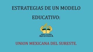 ESTRATEGIAS DE UN MODELO
EDUCATIVO:
UNION MEXICANA DEL SURESTE.
 