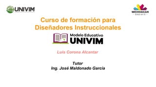 Curso de formación para
Diseñadores Instruccionales
Luis Corona Alcantar
Tutor
Ing. José Maldonado García
 