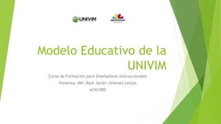 Modelo Educativo de la
UNIVIM
Curso de Formación para Diseñadores Instruccionales
Presenta: MH. Raúl Javier Jiménez Lescas
al161080
 