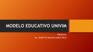 MODELO EDUCATIVO UNIVIM
PRESENTA:
IIA. JEANETTE PAULINA GARCÍA FÉLIX
 