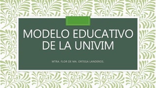 MODELO EDUCATIVO
DE LA UNIVIM
MTRA. FLOR DE MA. ORTEGA LANDEROS.
 