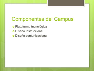 Componentes del Campus
 Plataforma tecnológica
 Diseño instruccional
 Diseño comunicacional
 