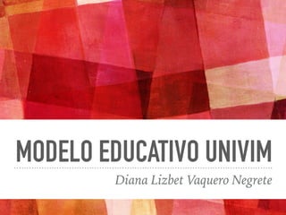 MODELO EDUCATIVO UNIVIM
Diana Lizbet Vaquero Negrete
 