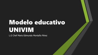 Modelo educativo
UNIVIM
L.G Chef Mario Edmundo Montaño Pérez
 