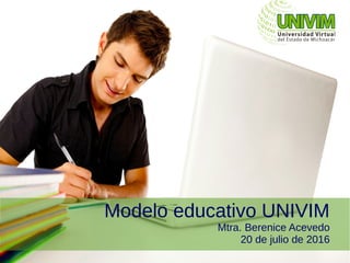 Modelo educativo UNIVIM
Mtra. Berenice Acevedo
20 de julio de 2016
 