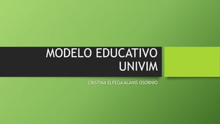 MODELO EDUCATIVO
UNIVIM
CRISTINA ELFEGA ALANIS OSORNIO
 
