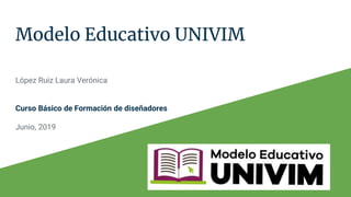 Modelo Educativo UNIVIM
López Ruiz Laura Verónica
Curso Básico de Formación de diseñadores
Junio, 2019
 