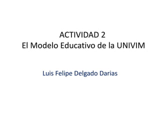 ACTIVIDAD 2
El Modelo Educativo de la UNIVIM
Luis Felipe Delgado Darias
 
