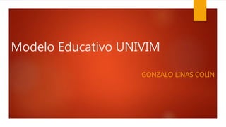 Modelo Educativo UNIVIM
GONZALO LINAS COLÍN
 