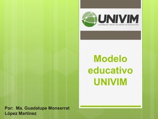 Modelo
educativo
UNIVIM
Por: Ma. Guadalupe Monserrat
López Martínez
 
