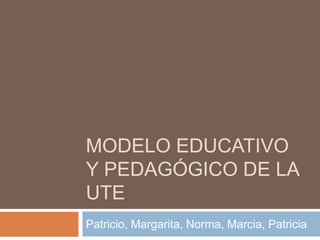 MODELO EDUCATIVO
Y PEDAGÓGICO DE LA
UTE
Patricio, Margarita, Norma, Marcia, Patricia
 