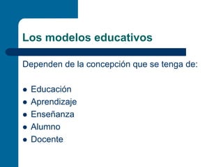 Los modelos educativos

Dependen de la concepción que se tenga de:

  Educación
  Aprendizaje
  Enseñanza
  Alumno
  Docente
 