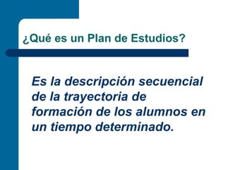 ¿Qué es un Plan de Estudios?


 Es la descripción secuencial
 de la trayectoria de
 formación de los alumnos en
 un tiempo determinado.
 