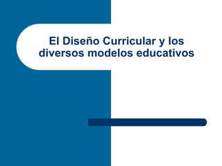 El Diseño Curricular y los
diversos modelos educativos
 