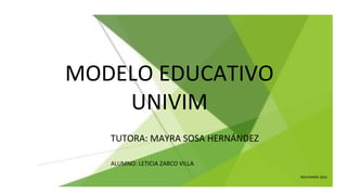MODELO EDUCATIVO
UNIVIM
TUTORA: MAYRA SOSA HERNÁNDEZ
ALUMNO: LETICIA ZARCO VILLA
NOVIEMBRE 2016
 