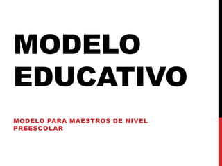 MODELO
EDUCATIVO
MODELO PARA MAESTROS DE NIVEL
PREESCOLAR
 