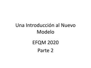 Una Introducción al Nuevo
Modelo
EFQM 2020
Parte 2
 