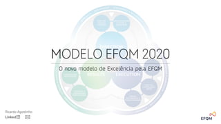 Ricardo Agostinho
Modelo EFQM 2020
O novo modelo de Excelência pela EFQM
 