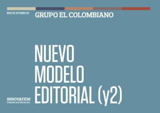 MEDELLÍN, SEPTIEMBRE 2011
                                       GRUPO EL COLOMBIANO




                                       NUEVO
                                       MODELO
INNOVATION
INTERNATIONAL MEDIA CONSULTING GROUP   EDITORIAL (y2)
 