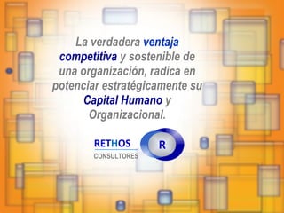 La verdadera  ventaja   competitiva  y sostenible de una organización, radica en potenciar estratégicamente su  Capital Humano  y Organizacional. R RET H OS CONSULTORES 