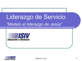 Liderazgo de Servicio
“Modelo el liderazgo de Jesús”




               MODULO 9 - ISIV   1
 