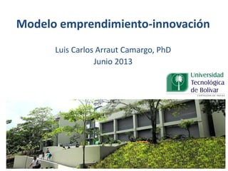 Modelo emprendimiento-innovación
Luis Carlos Arraut Camargo, PhD
Junio 2013
 
