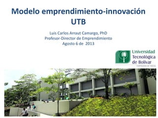 Modelo emprendimiento-innovación
UTB
Luis Carlos Arraut Camargo, PhD
Profesor-Director de Emprendimiento
Agosto 6 de 2013
 