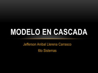 MODELO EN CASCADA
Jefferson Anibal Llerena Carrasco
6to Sistemas

 