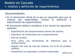 PEMO-2015
Modelo en Cascada
1.-Análisis y definición de requerimientos
Documentación.
• Es la declaración oficial de lo qu...