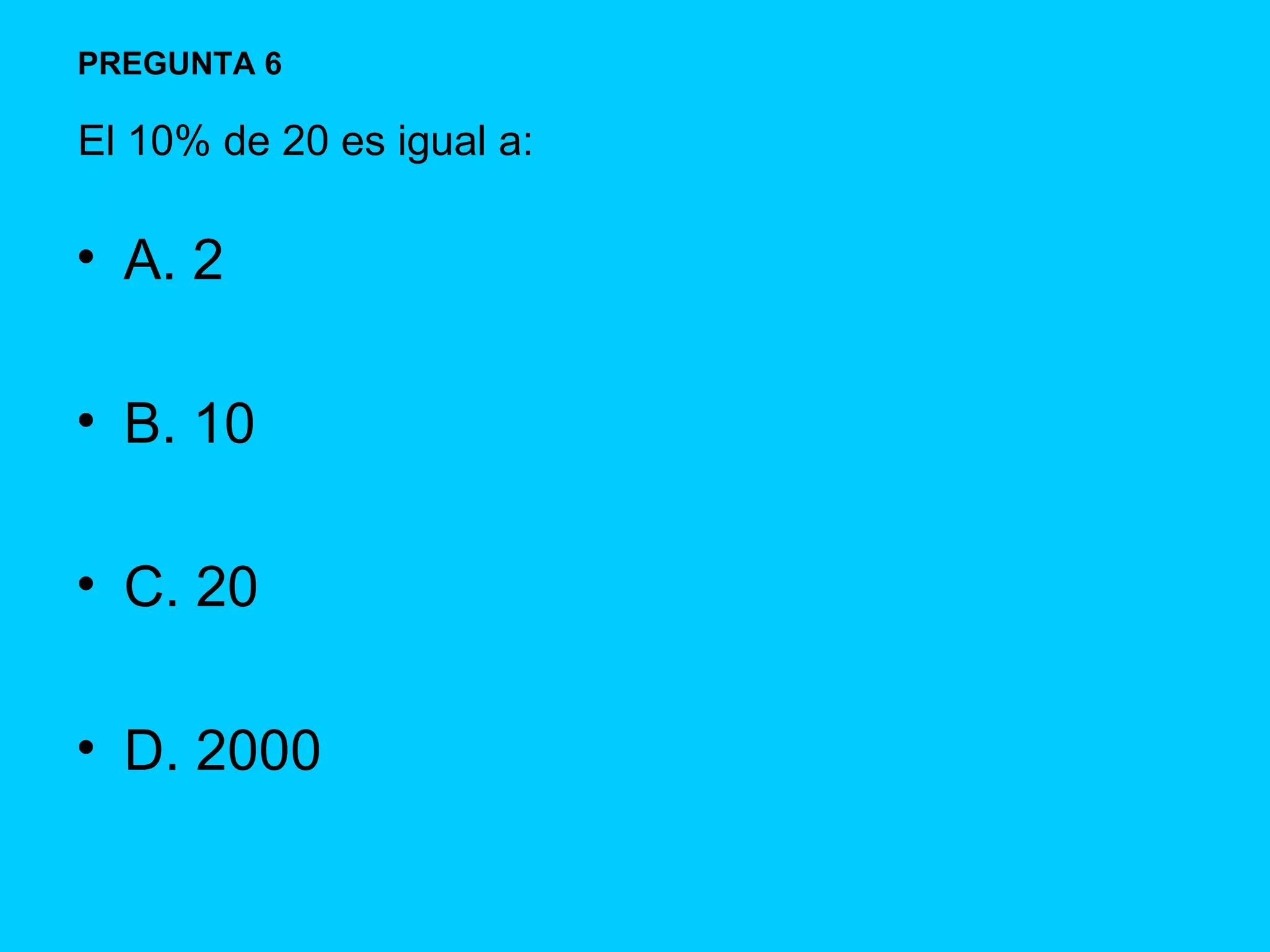 A. 2 B. 10 C. 20 D. 2000 PREGUNTA 6 El 10% de 20 es igual a: 