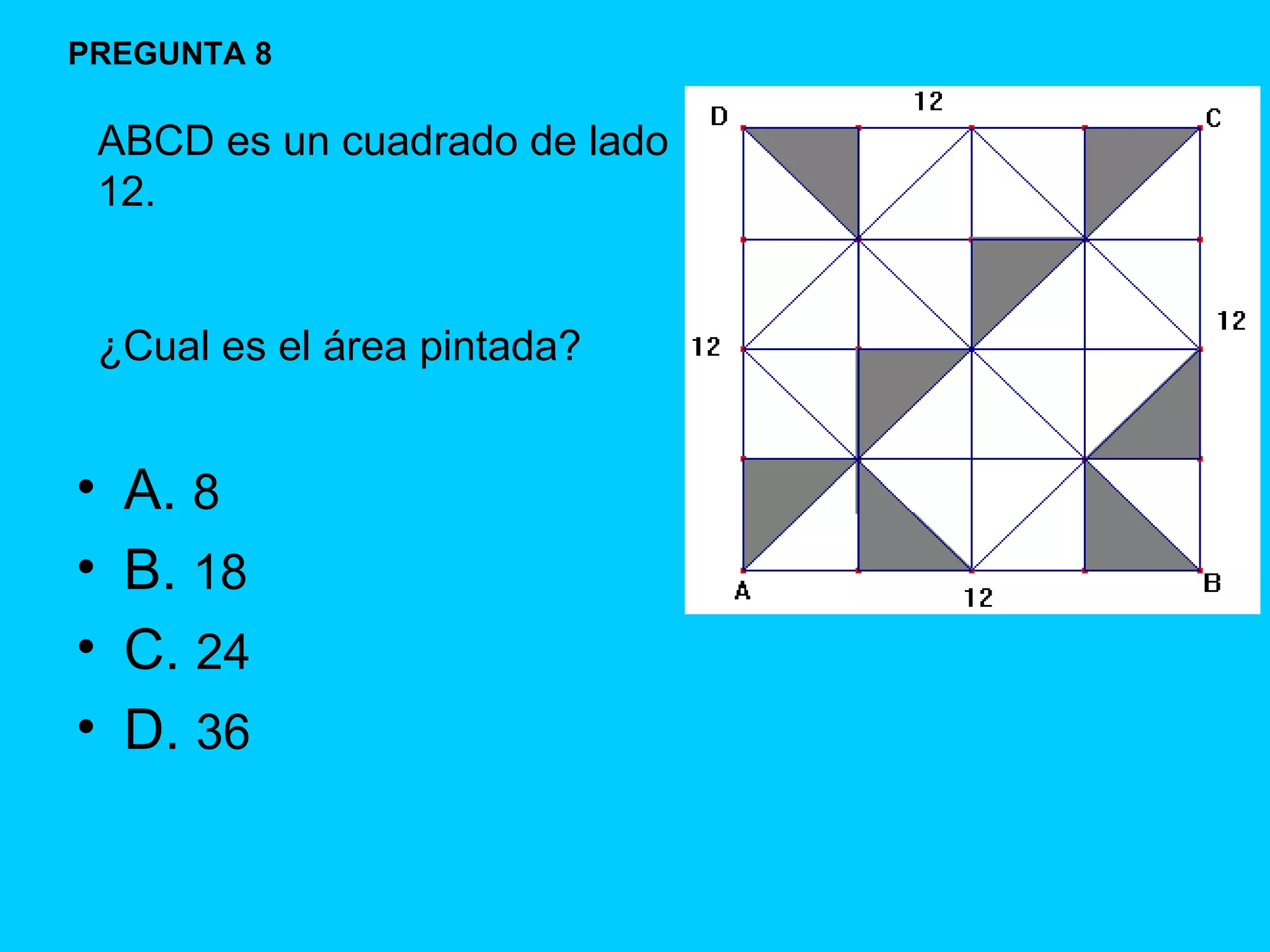 A.  8 B.  18  C.  24  D.  36 PREGUNTA 8 ABCD es un cuadrado de lado 12.  ¿Cual es el área pintada?  