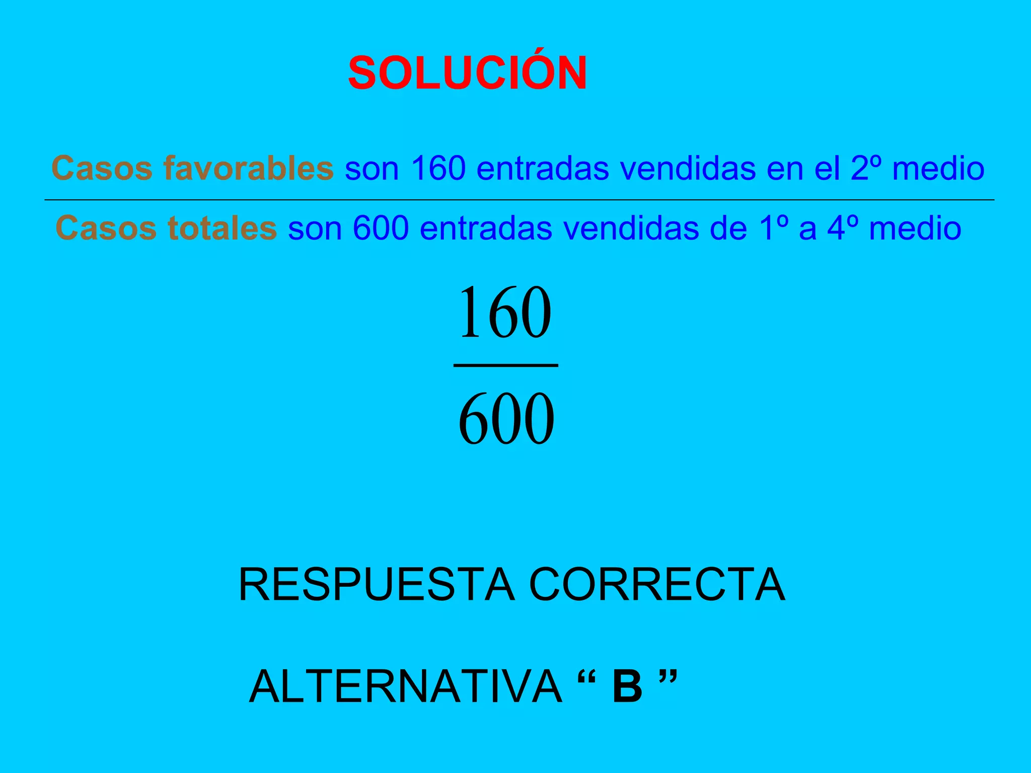 RESPUESTA CORRECTA ALTERNATIVA  “ B ” Casos favorables  son 160 entradas vendidas en el 2º medio Casos totales  son 600 entradas vendidas de 1º a 4º medio SOLUCIÓN 